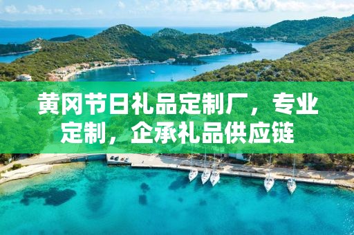 黄冈节日礼品定制厂，专业定制，企承礼品供应链