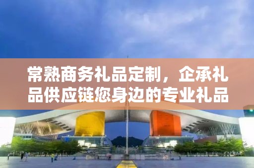 常熟商务礼品定制，企承礼品供应链您身边的专业礼品定制公司